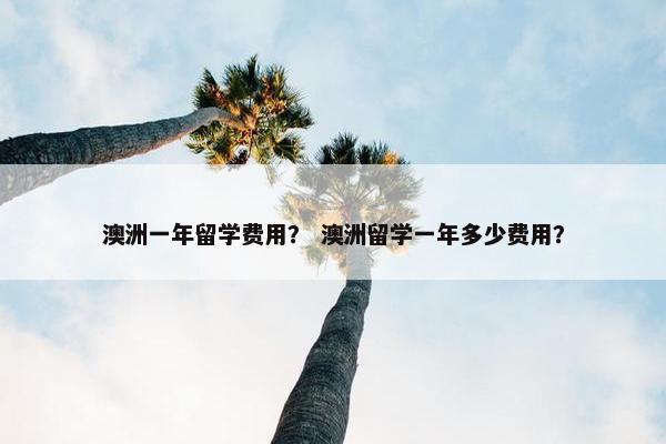 澳洲一年留学费用？ 澳洲留学一年多少费用？