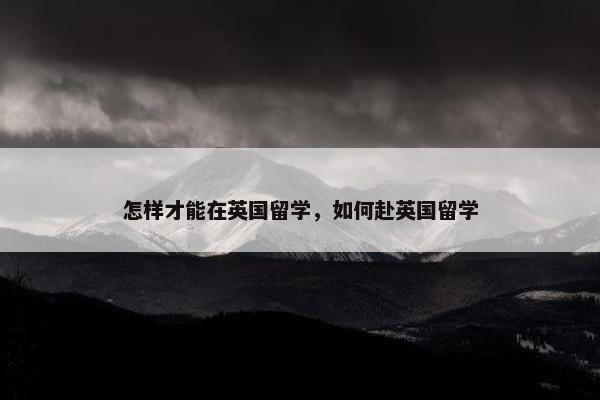 怎样才能在英国留学，如何赴英国留学