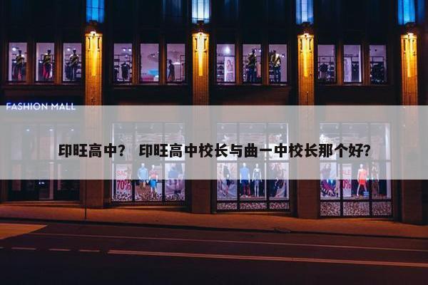 印旺高中？ 印旺高中校长与曲一中校长那个好？