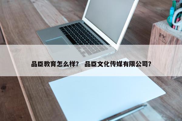 品臣教育怎么样？ 品臣文化传媒有限公司？