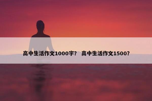 高中生活作文1000字？ 高中生活作文1500？
