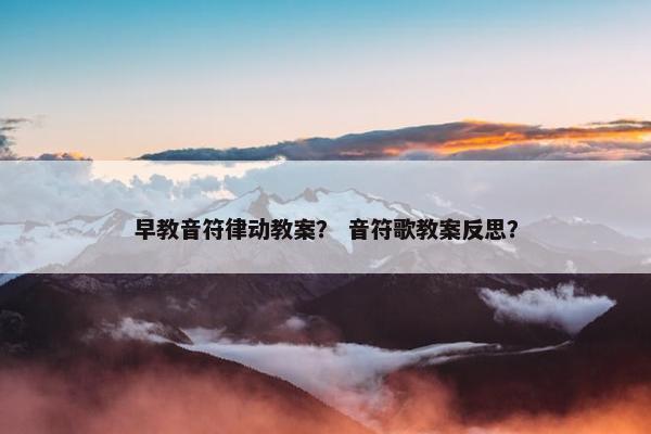 早教音符律动教案？ 音符歌教案反思？