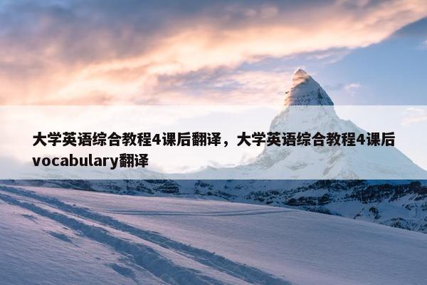大学英语综合教程4课后翻译，大学英语综合教程4课后vocabulary翻译