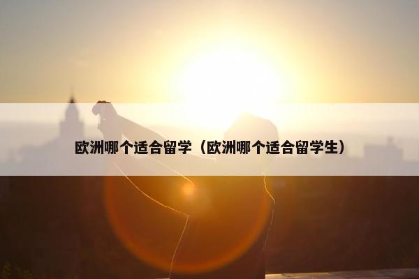 欧洲哪个适合留学（欧洲哪个适合留学生）