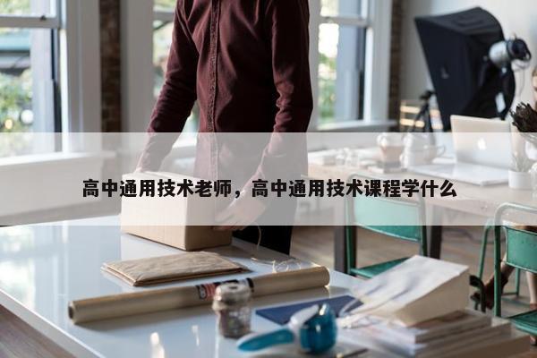 高中通用技术老师，高中通用技术课程学什么