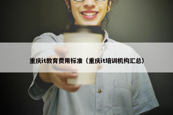 重庆it教育费用标准（重庆it培训机构汇总）