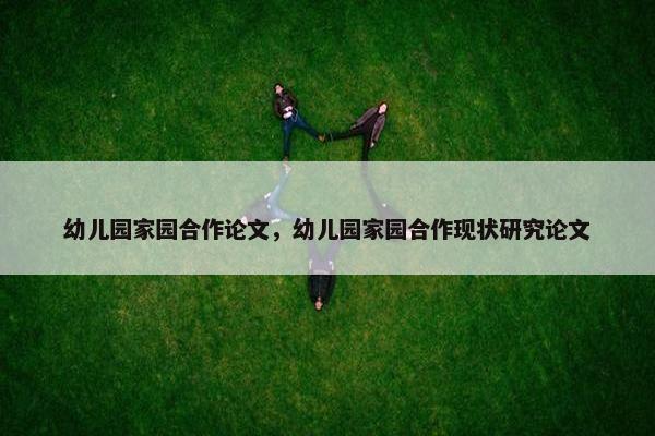 幼儿园家园合作论文,幼儿园家园合作现状研究论文 幼儿园家园合作论文,幼儿园家园合作现状研究论文