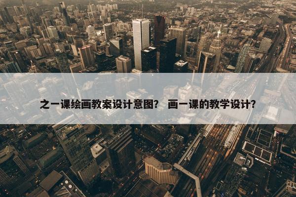 之一课绘画教案设计意图？ 画一课的教学设计？