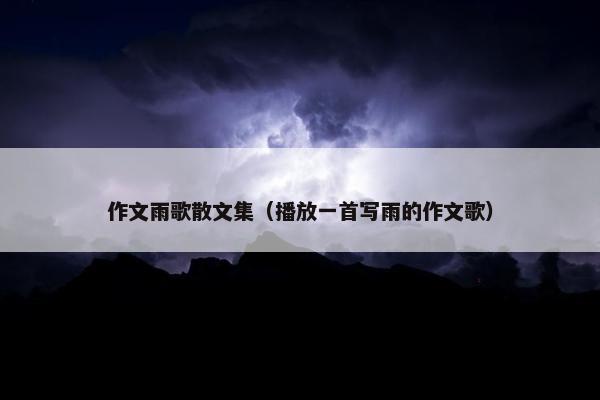 作文雨歌散文集（播放一首写雨的作文歌）