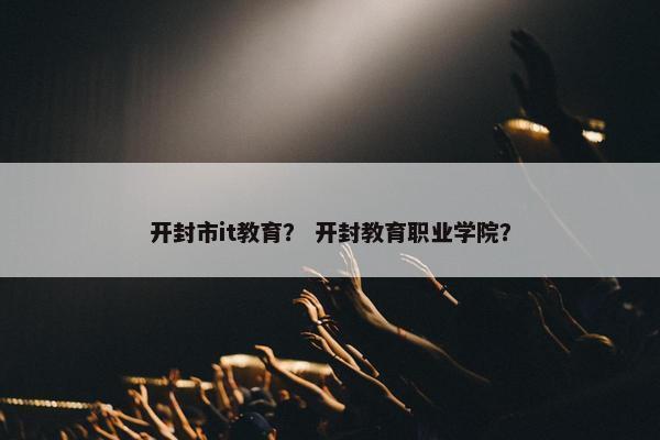 开封市it教育？ 开封教育职业学院？
