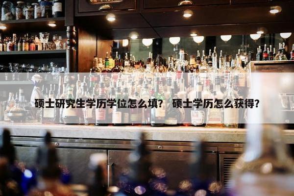 硕士研究生学历学位怎么填？ 硕士学历怎么获得？