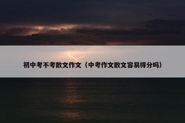 初中考不考散文作文（中考作文散文容易得分吗）