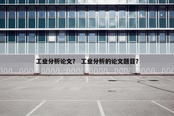 工业分析论文？ 工业分析的论文题目？