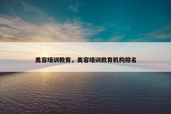 美容培训教育，美容培训教育机构排名