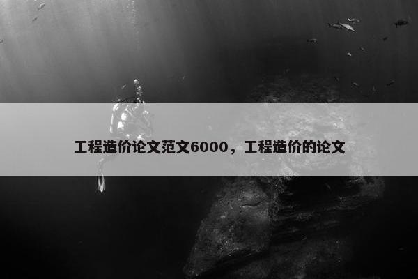 工程造价论文范文6000，工程造价的论文