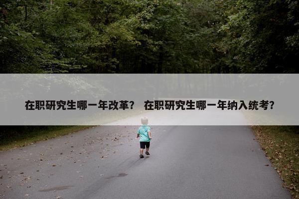 在职研究生哪一年改革？ 在职研究生哪一年纳入统考？