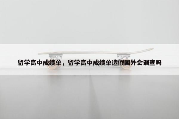 留学高中成绩单，留学高中成绩单造假国外会调查吗