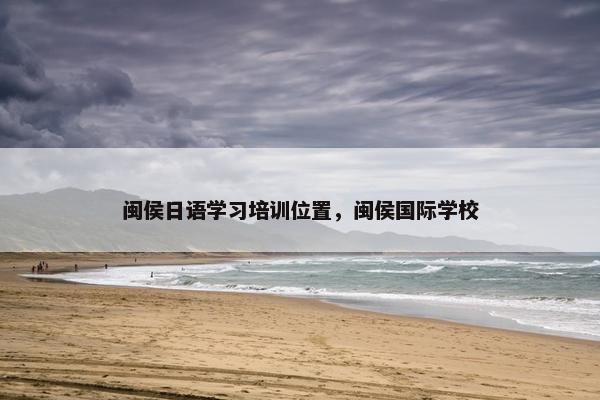 闽侯日语学习培训位置，闽侯国际学校