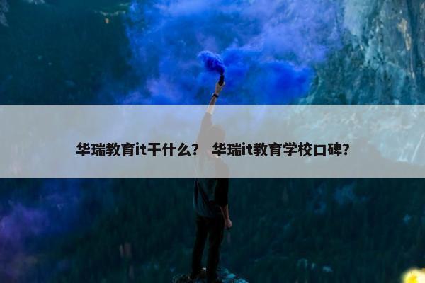 华瑞教育it干什么？ 华瑞it教育学校口碑？