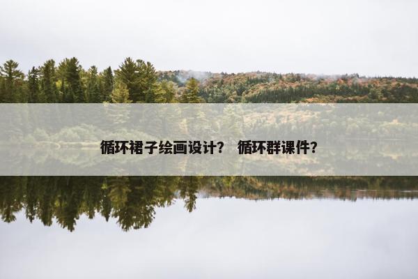 循环裙子绘画设计？ 循环群课件？