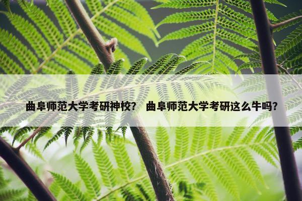曲阜师范大学考研神校？ 曲阜师范大学考研这么牛吗？