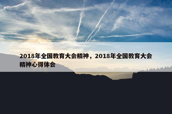 2018年全国教育大会精神，2018年全国教育大会精神心得体会