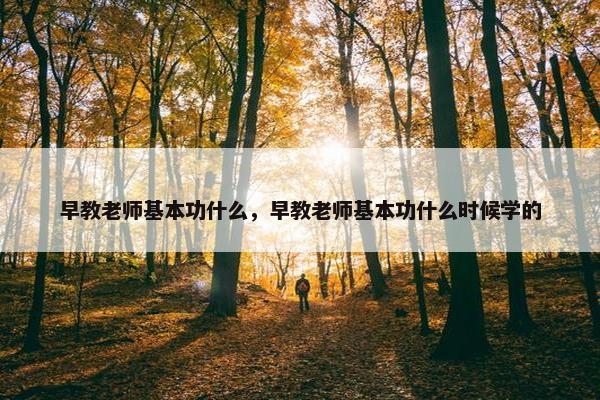 早教老师基本功什么，早教老师基本功什么时候学的