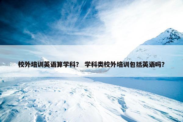 校外培训英语算学科？ 学科类校外培训包括英语吗？