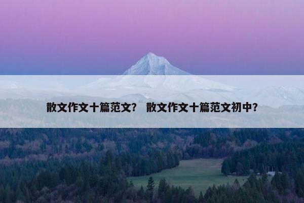 散文作文十篇范文？ 散文作文十篇范文初中？