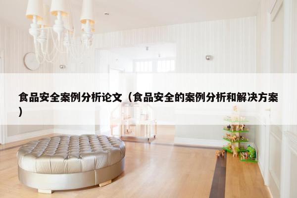 食品安全案例分析论文（食品安全的案例分析和解决方案）
