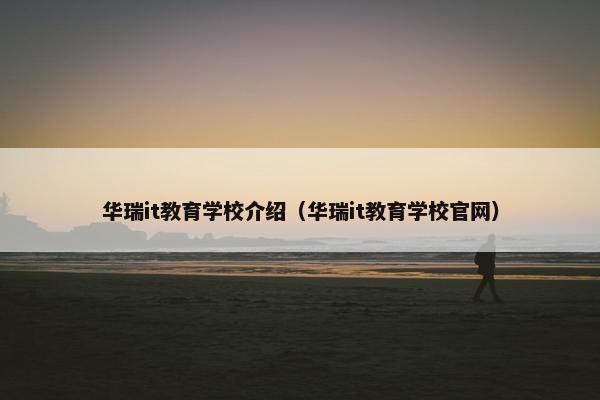 华瑞it教育学校介绍（华瑞it教育学校官网）