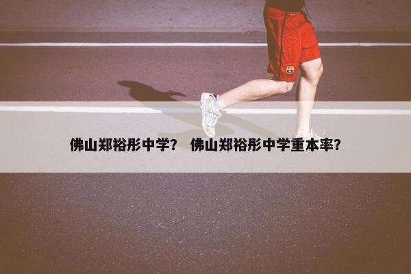 佛山郑裕彤中学？ 佛山郑裕彤中学重本率？