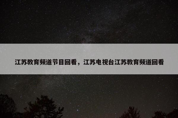 江苏教育频道节目回看，江苏电视台江苏教育频道回看