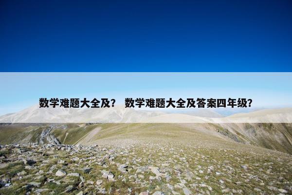 数学难题大全及？ 数学难题大全及答案四年级？