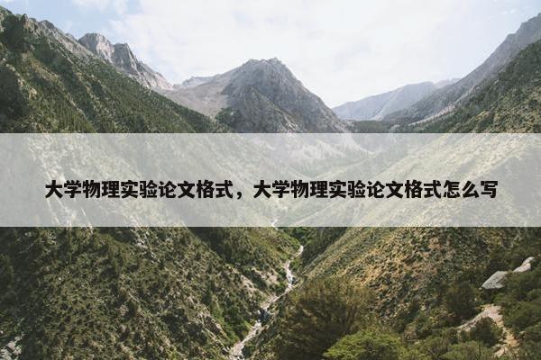 大学物理实验论文格式，大学物理实验论文格式怎么写