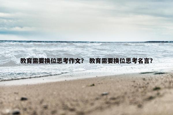 教育需要换位思考作文？ 教育需要换位思考名言？