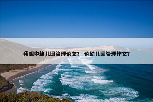 我眼中幼儿园管理论文？ 论幼儿园管理作文？