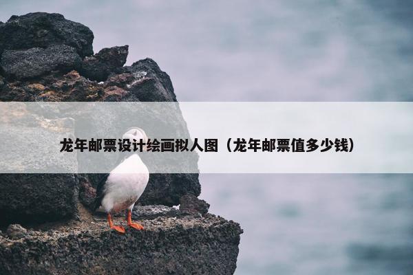 龙年邮票设计绘画拟人图（龙年邮票值多少钱）