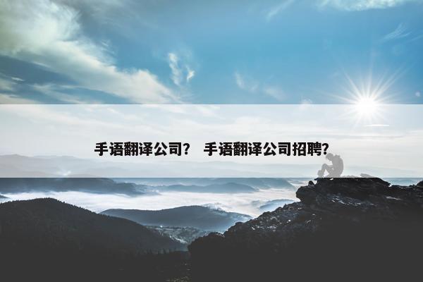手语翻译公司？ 手语翻译公司招聘？