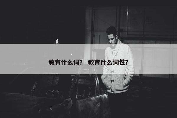教育什么词？ 教育什么词性？