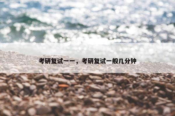 考研复试一一，考研复试一般几分钟