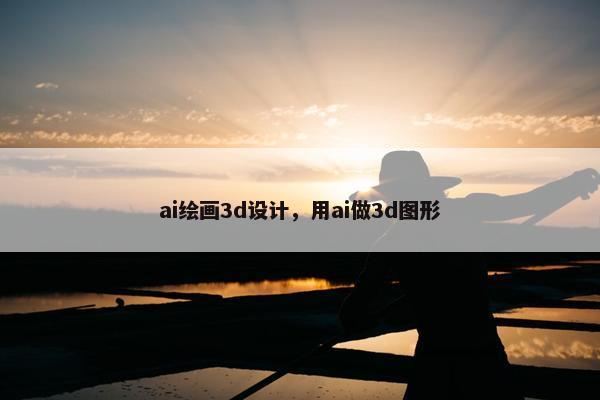 ai绘画3d设计，用ai做3d图形