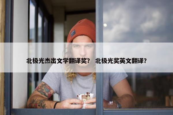 北极光杰出文学翻译奖？ 北极光奖英文翻译？