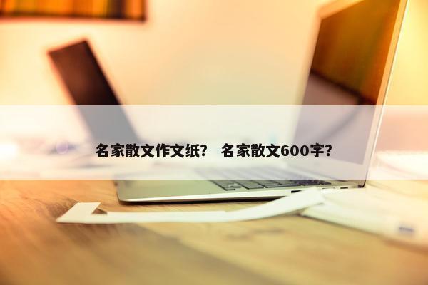 名家散文作文纸？ 名家散文600字？