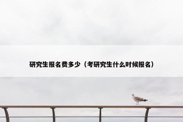 研究生报名费多少（考研究生什么时候报名）