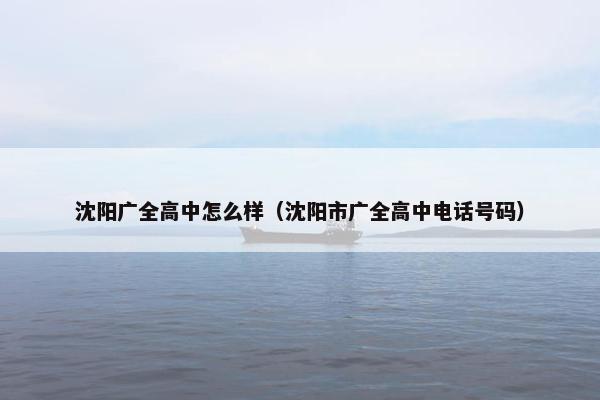 沈阳广全高中怎么样(沈阳市广全高中电话号码) 沈阳广全高中怎么样(沈阳市广全高中电话号码)