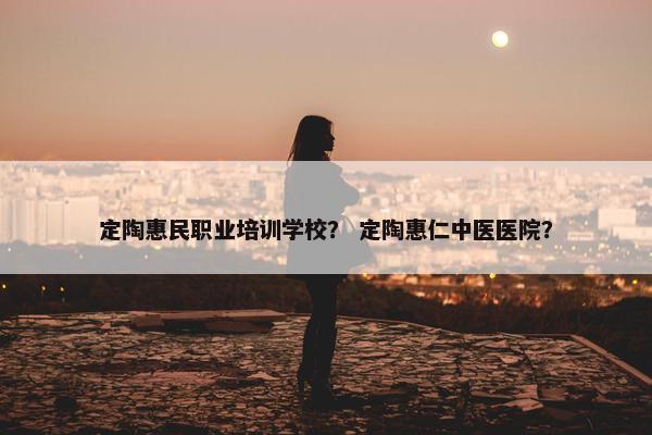 定陶惠民职业培训学校？ 定陶惠仁中医医院？