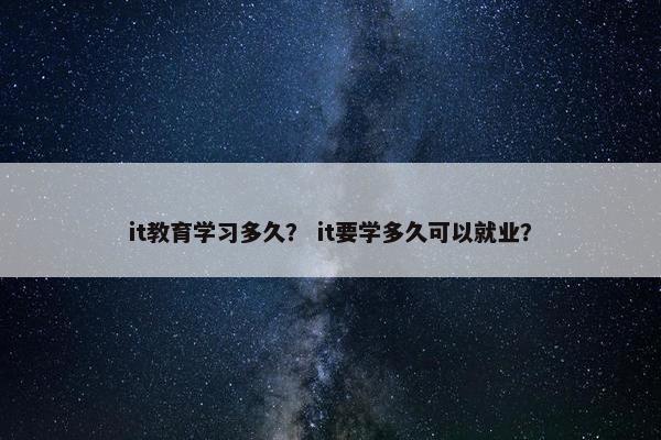 it教育学习多久？ it要学多久可以就业？