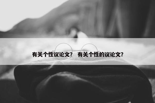 有关个性议论文？ 有关个性的议论文？