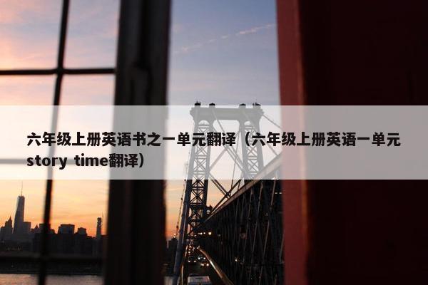 六年级上册英语书之一单元翻译（六年级上册英语一单元story time翻译）
